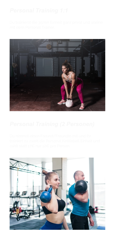 Personal Training 1:1  Du trainierst die 35min Einheit ganz privat und alleine mit dem Personal Trainer. Personal Training (2 Personen)  Du nimmst einen Freund/Freundin mit und ihr trainiert zu zweit die Personal Kettlebell Einheit und zahlt statt 17€ nur 12€ pro Person.
